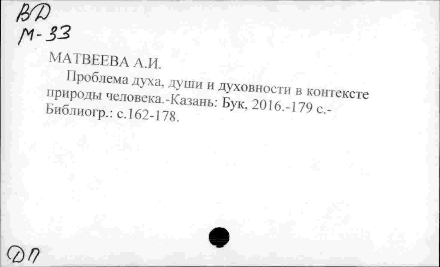 ﻿МАТВЕЕВА А.И.
Проблема духа, души и духовности в контексте природы человека.-Казань: Бук, 2016.-179 с.-Библиогр.: с.162-178.